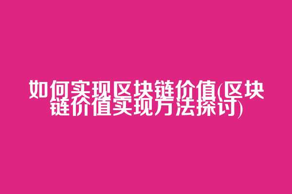 如何实现区块链价值(区块链价值实现方法探讨)