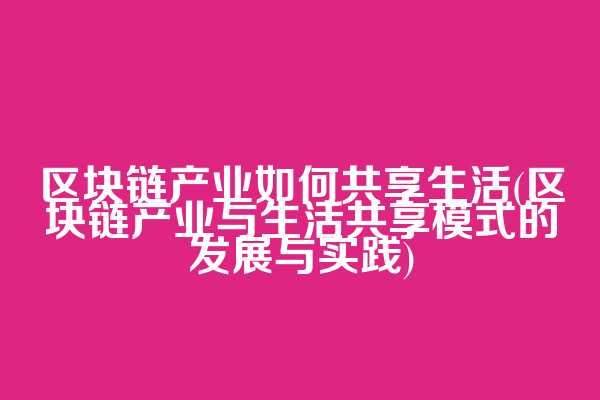 区块链产业如何共享生活(区块链产业与生活共享模式的发展与实践)