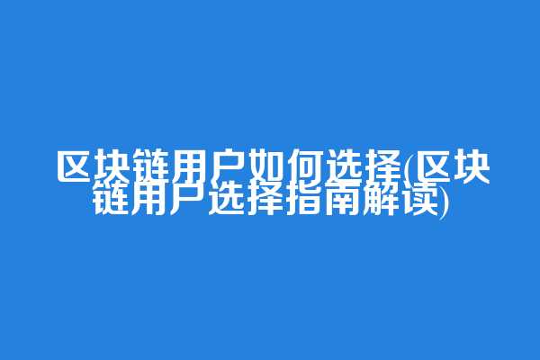 区块链用户如何选择(区块链用户选择指南解读)