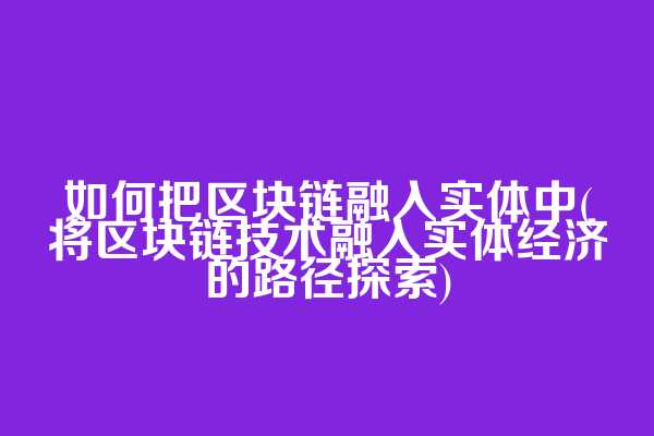 如何把区块链融入实体中(将区块链技术融入实体经济的路径探索)
