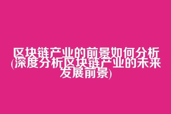区块链产业的前景如何分析(深度分析区块链产业的未来发展前景)