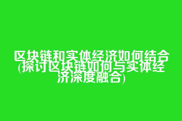 区块链和实体经济如何结合(探讨区块链如何与实体经济深度融合)