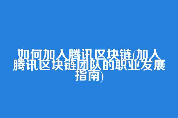 如何加入腾讯区块链(加入腾讯区块链团队的职业发展指南)