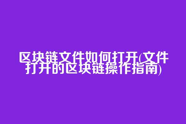 区块链文件如何打开(文件打开的区块链操作指南)