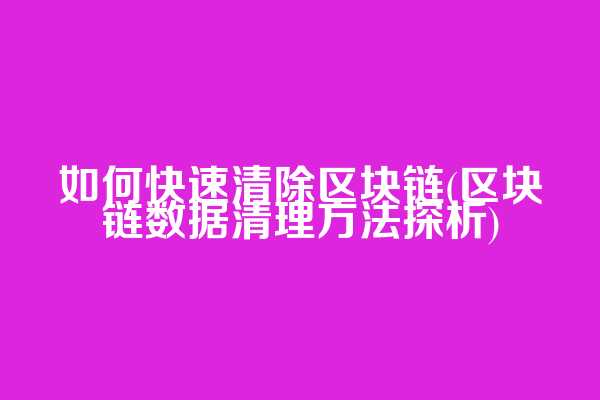 如何快速清除区块链(区块链数据清理方法探析)