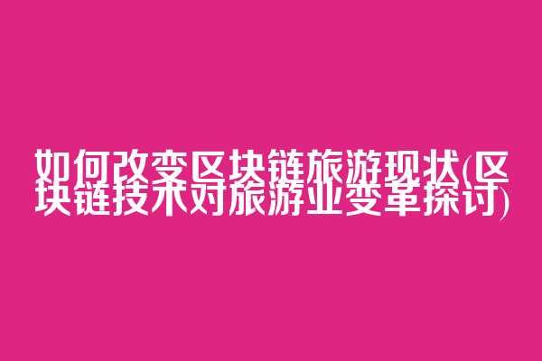如何改变区块链旅游现状(区块链技术对旅游业变革探讨)  第1张