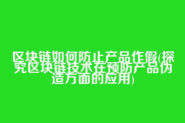区块链如何防止产品作假(探究区块链技术在预防产品伪造方面的应用)
