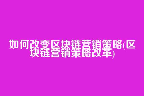 如何改变区块链营销策略(区块链营销策略改革)