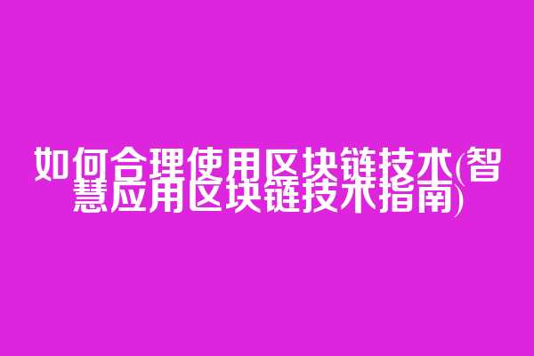 如何合理使用区块链技术(智慧应用区块链技术指南)