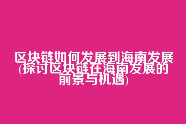 区块链如何发展到海南发展(探讨区块链在海南发展的前景与机遇)