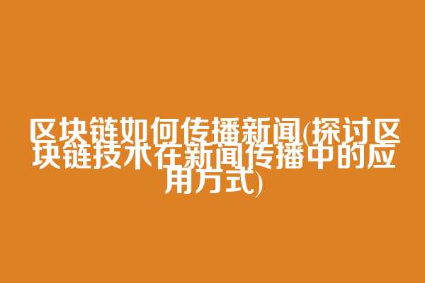 区块链如何传播新闻(探讨区块链技术在新闻传播中的应用方式)