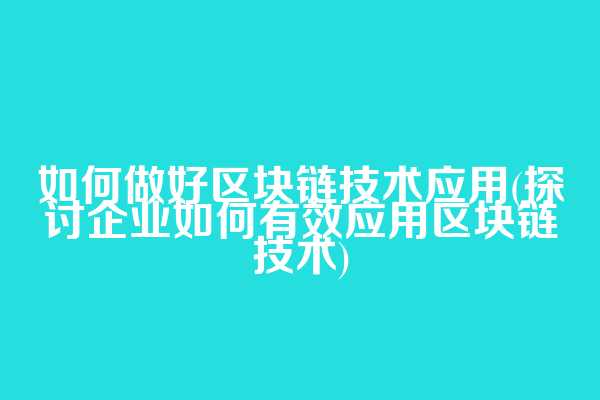 如何做好区块链技术应用(探讨企业如何有效应用区块链技术)