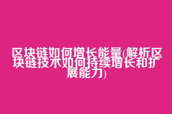 区块链如何增长能量(解析区块链技术如何持续增长和扩展能力)