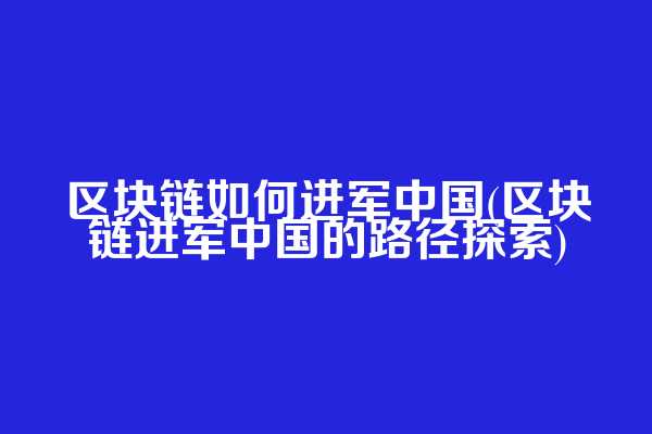区块链如何进军中国(区块链进军中国的路径探索)