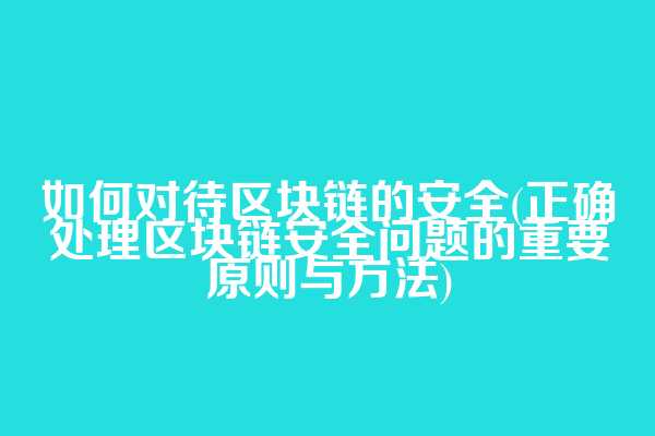 如何对待区块链的安全(正确处理区块链安全问题的重要原则与方法)
