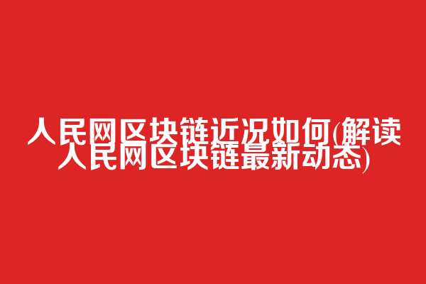 人民网区块链近况如何(解读人民网区块链最新动态)
