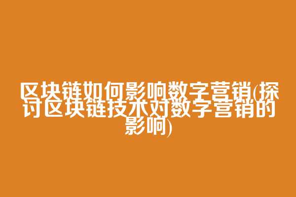 区块链如何影响数字营销(探讨区块链技术对数字营销的影响)