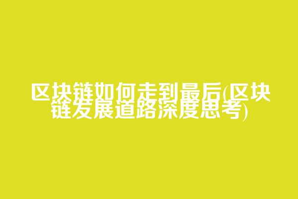 区块链如何走到最后(区块链发展道路深度思考)