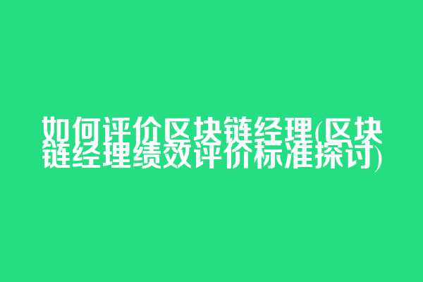 如何评价区块链经理(区块链经理绩效评价标准探讨)