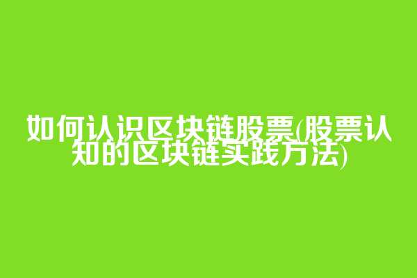 如何认识区块链股票(股票认知的区块链实践方法)