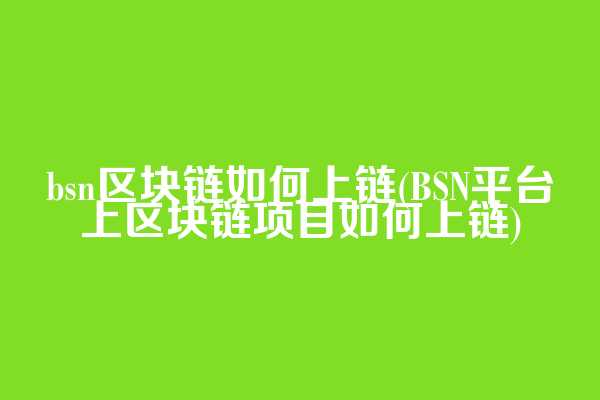 bsn区块链如何上链(BSN平台上区块链项目如何上链)
