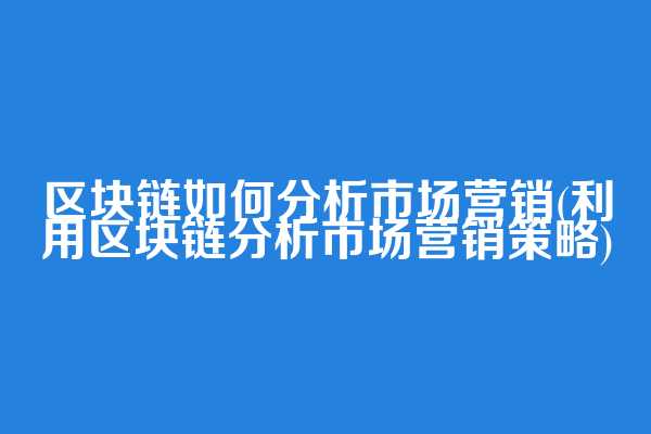 区块链如何分析市场营销(利用区块链分析市场营销策略)
