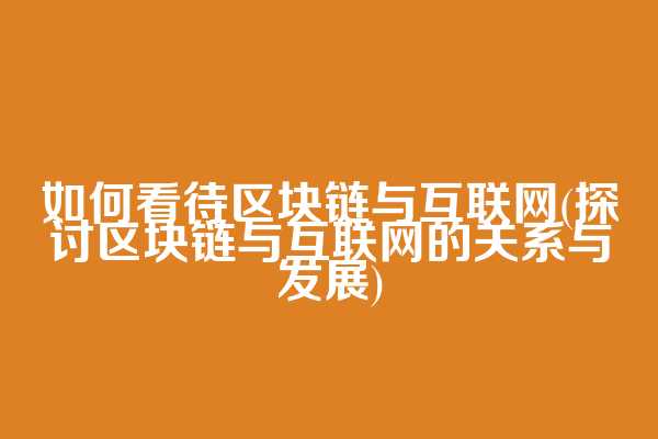 如何看待区块链与互联网(探讨区块链与互联网的关系与发展)