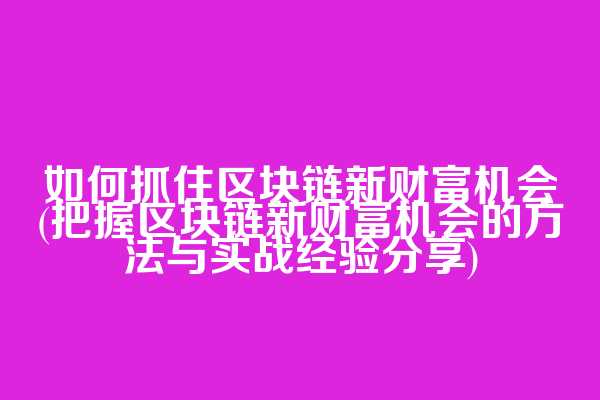 如何抓住区块链新财富机会(把握区块链新财富机会的方法与实战经验分享)