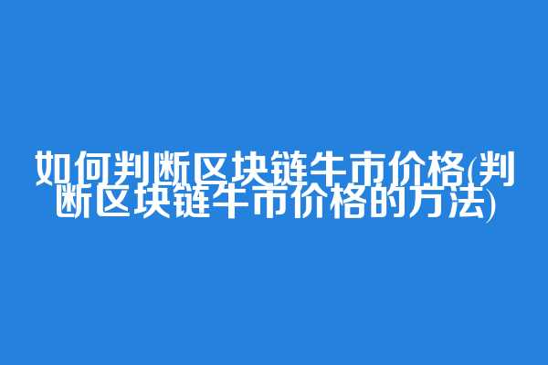如何判断区块链牛市价格(判断区块链牛市价格的方法)