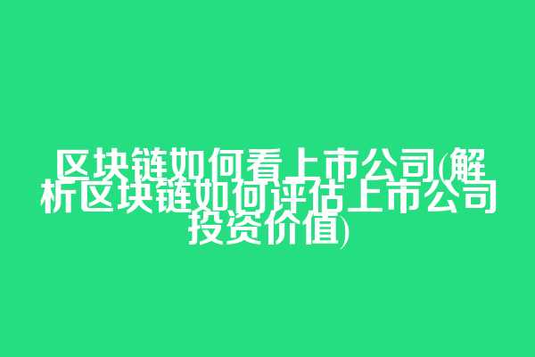 区块链如何看上市公司(解析区块链如何评估上市公司投资价值)