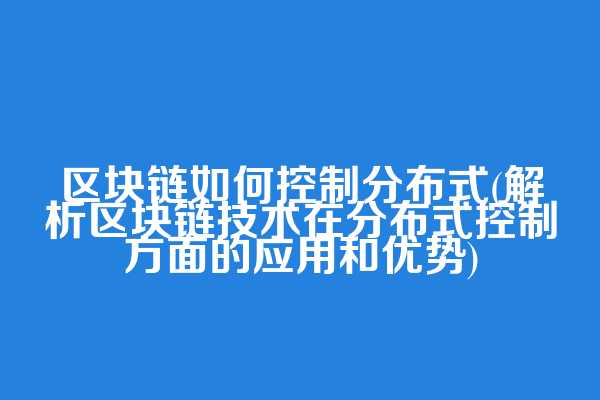 区块链如何控制分布式(解析区块链技术在分布式控制方面的应用和优势)
