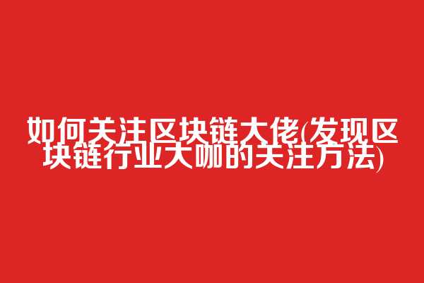 如何关注区块链大佬(发现区块链行业大咖的关注方法)