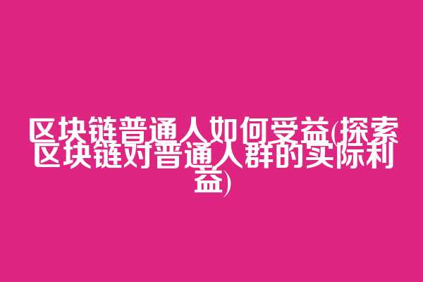 区块链普通人如何受益(探索区块链对普通人群的实际利益)
