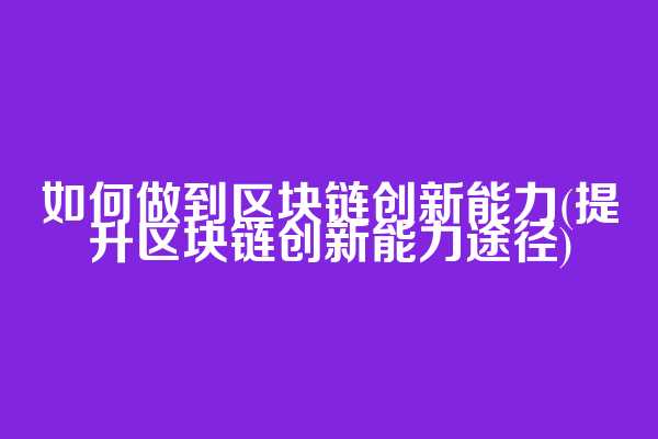 如何做到区块链创新能力(提升区块链创新能力途径)