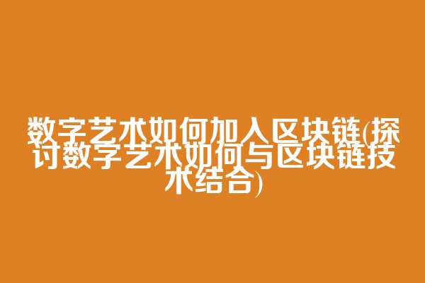 数字艺术如何加入区块链(探讨数字艺术如何与区块链技术结合)