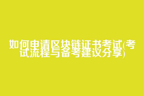 如何申请区块链证书考试(考试流程与备考建议分享)