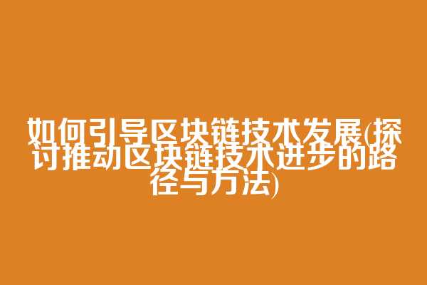 如何引导区块链技术发展(探讨推动区块链技术进步的路径与方法)