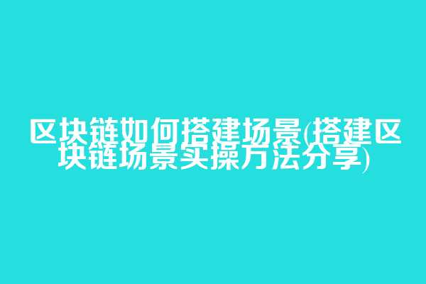 区块链如何搭建场景(搭建区块链场景实操方法分享)