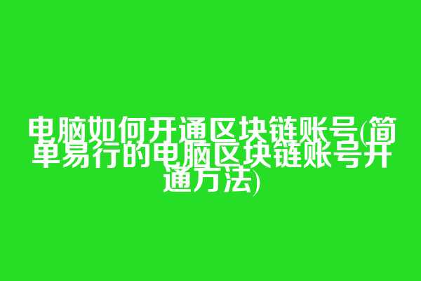 电脑如何开通区块链账号(简单易行的电脑区块链账号开通方法)