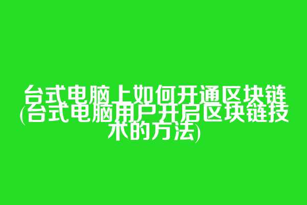 台式电脑上如何开通区块链(台式电脑用户开启区块链技术的方法)