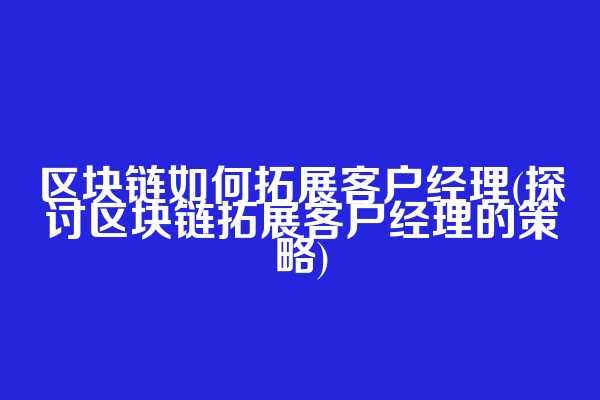区块链如何拓展客户经理(探讨区块链拓展客户经理的策略)