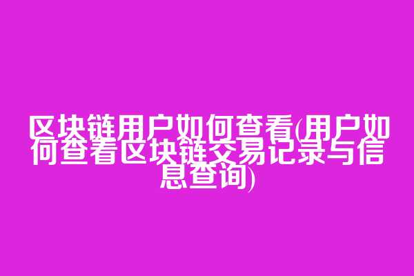 区块链用户如何查看(用户如何查看区块链交易记录与信息查询)