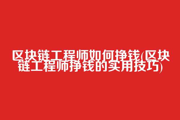 区块链工程师如何挣钱(区块链工程师挣钱的实用技巧)