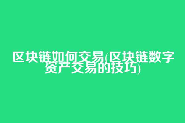 区块链如何交易(区块链数字资产交易的技巧)