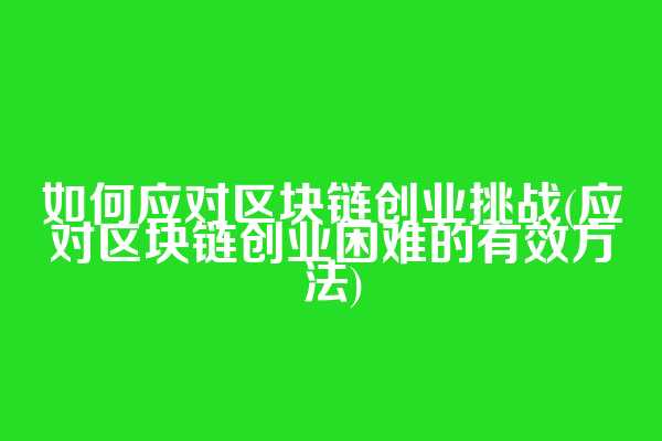 如何应对区块链创业挑战(应对区块链创业困难的有效方法)