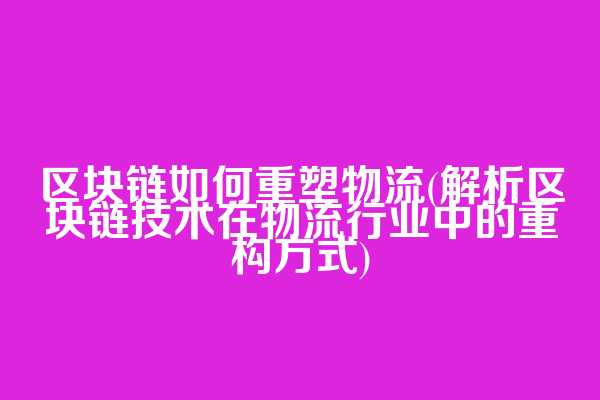 区块链如何重塑物流(解析区块链技术在物流行业中的重构方式)