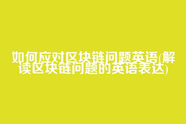 如何应对区块链问题英语(解读区块链问题的英语表达)