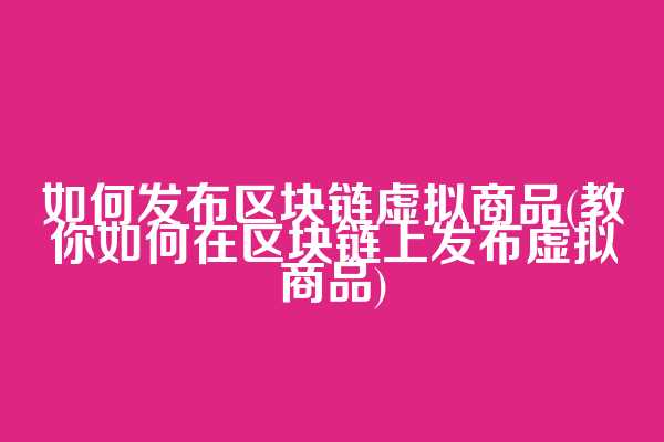 如何发布区块链虚拟商品(教你如何在区块链上发布虚拟商品)