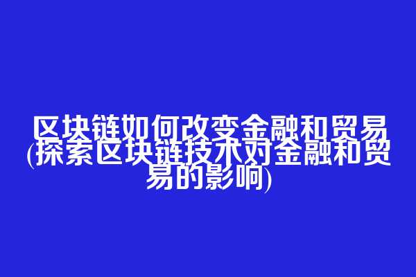 区块链如何改变金融和贸易(探索区块链技术对金融和贸易的影响)