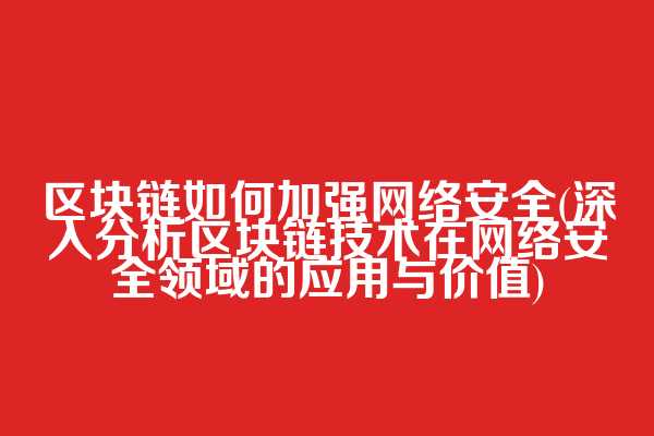 区块链如何加强网络安全(深入分析区块链技术在网络安全领域的应用与价值)